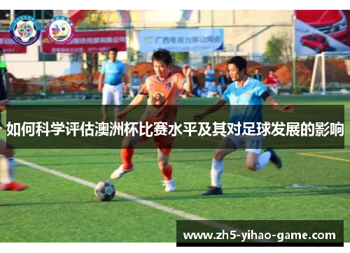 如何科学评估澳洲杯比赛水平及其对足球发展的影响 如何科学评估澳洲杯比赛水平及其对足球发展的影响