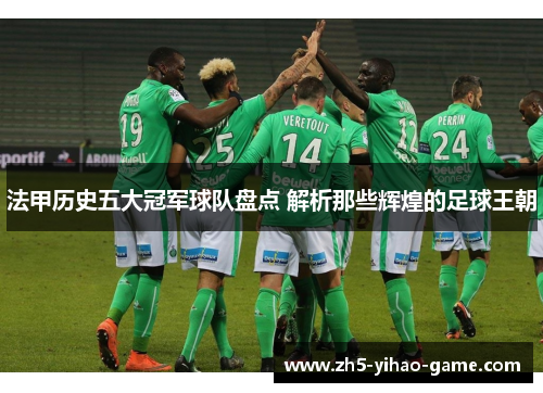 法甲历史五大冠军球队盘点 解析那些辉煌的足球王朝 法甲历史五大冠军球队盘点 解析那些辉煌的足球王朝
