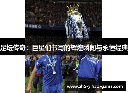 足坛传奇:巨星们书写的辉煌瞬间与永恒经典 足坛传奇:巨星们书写的辉煌瞬间与永恒经典