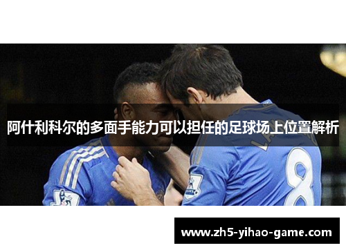 阿什利科尔的多面手能力可以担任的足球场上位置解析 阿什利科尔的多面手能力可以担任的足球场上位置解析