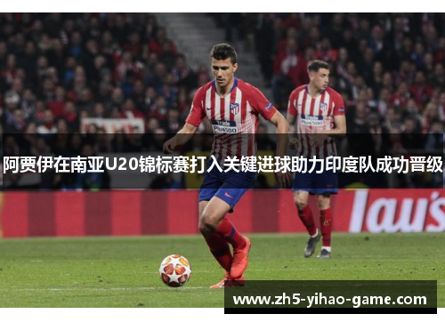 阿贾伊在南亚U20锦标赛打入关键进球助力印度队成功晋级