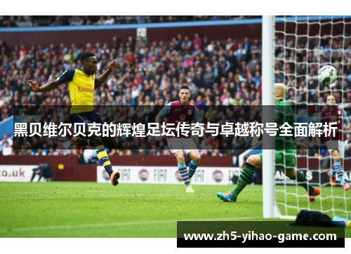 黑贝维尔贝克的辉煌足坛传奇与卓越称号全面解析