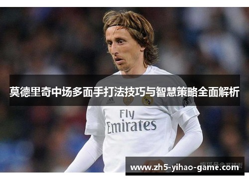 莫德里奇中场多面手打法技巧与智慧策略全面解析