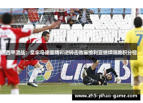 西甲激战：皇家马德里精彩逆转击败塞维利亚继续领跑积分榜