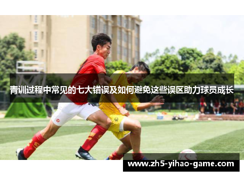 青训过程中常见的七大错误及如何避免这些误区助力球员成长