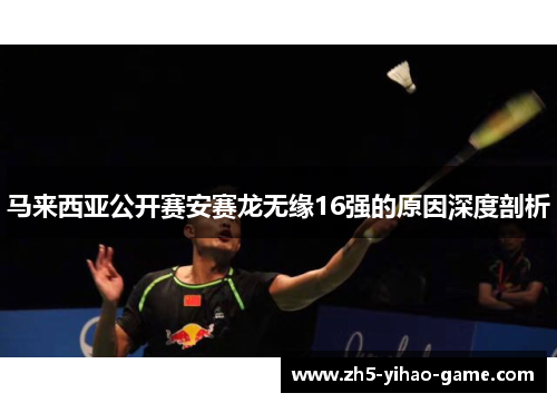 马来西亚公开赛安赛龙无缘16强的原因深度剖析 马来西亚公开赛安赛龙无缘16强的原因深度剖析